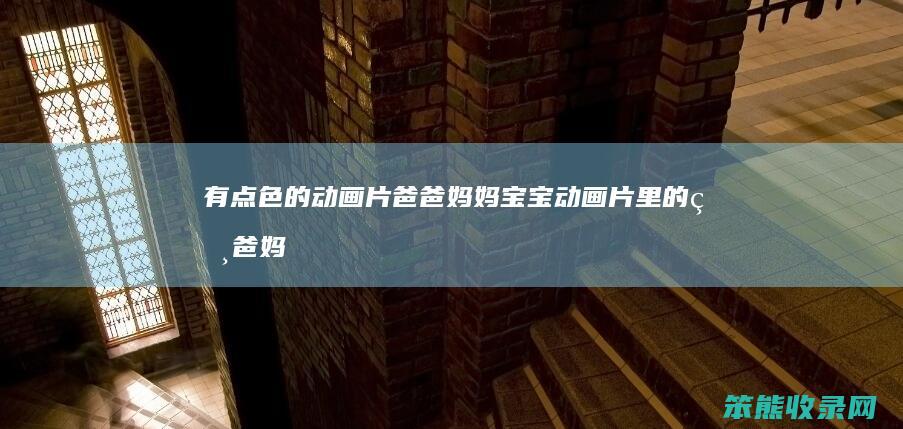 有点色的动画片爸爸妈妈宝宝（动画片里的爸爸妈妈）
