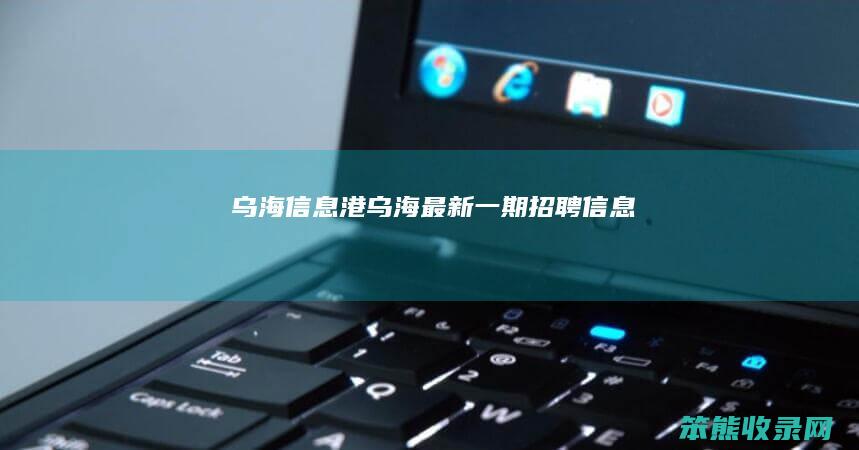 乌海信息港（乌海最新一期招聘信息）