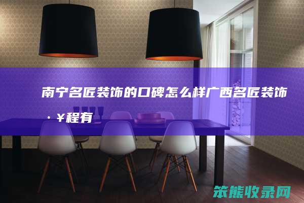南宁名匠装饰的口碑怎么样（广西名匠装饰工程有限公司怎么样）