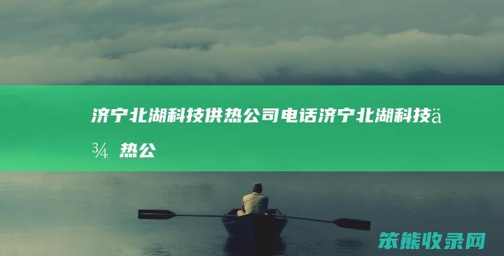 济宁北湖科技供热公司电话（济宁北湖科技供热公司电话是多少）