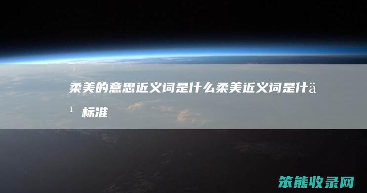 柔美的意思近义词是什么（柔美近义词是什么标准答案）