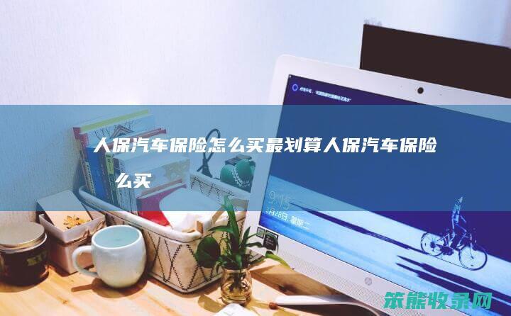 人保汽车保险怎么买最划算（人保汽车保险怎么买最划算的）