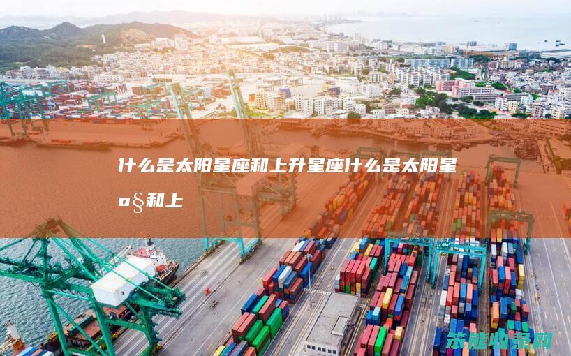什么是太阳星座和上升星座（什么是太阳星座和上升星座金牛）