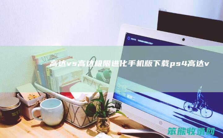 高达vs高达极限进化手机版下载（ps4高达vs极限进化）
