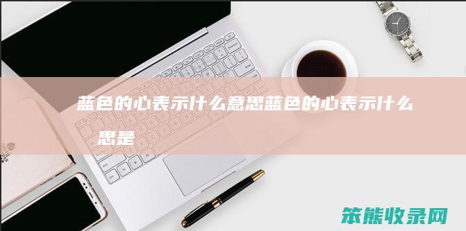 蓝色的心表示什么意思（蓝色的心表示什么意思是什么）