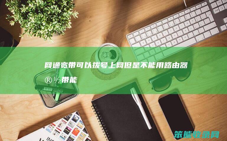 网通宽带可以拨号上网但是不能用路由器（宽带能拨号但是不能上网）