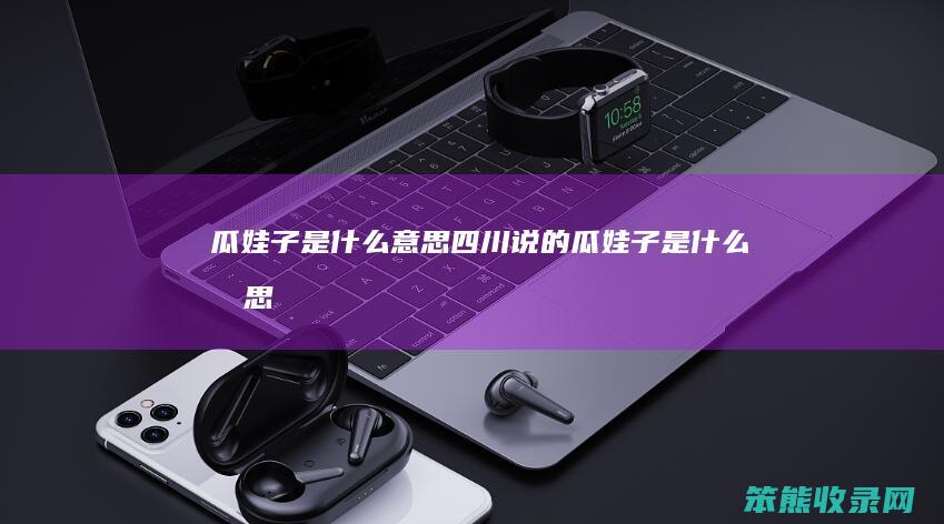瓜娃子是什么意思（四川说的瓜娃子是什么意思）