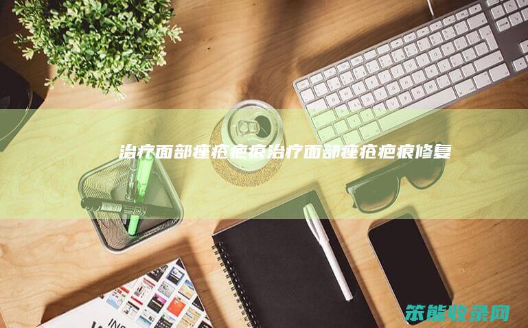 治疗面部痤疮疤痕（治疗面部痤疮疤痕修复）