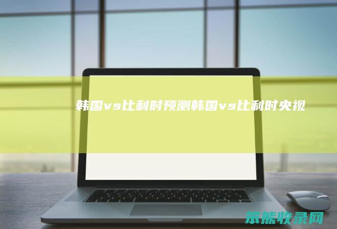 韩国vs比利时预测（韩国vs比利时央视）