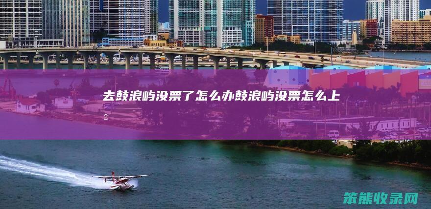 去鼓浪屿没票了怎么办（鼓浪屿没票怎么上岛）