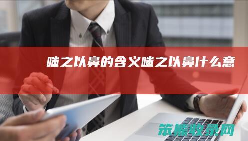 嗤之以鼻的含义（嗤之以鼻什么意）