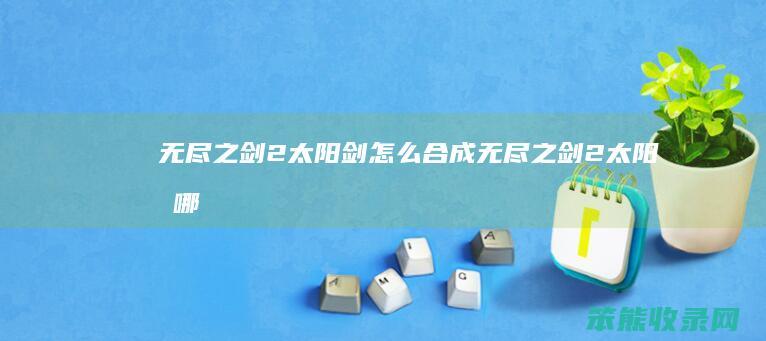 无尽之剑2太阳剑怎么合成（无尽之剑2太阳剑哪把好）