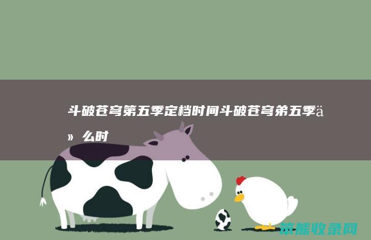 斗破苍穹第五季定档时间（斗破苍穹弟五季什么时候出）