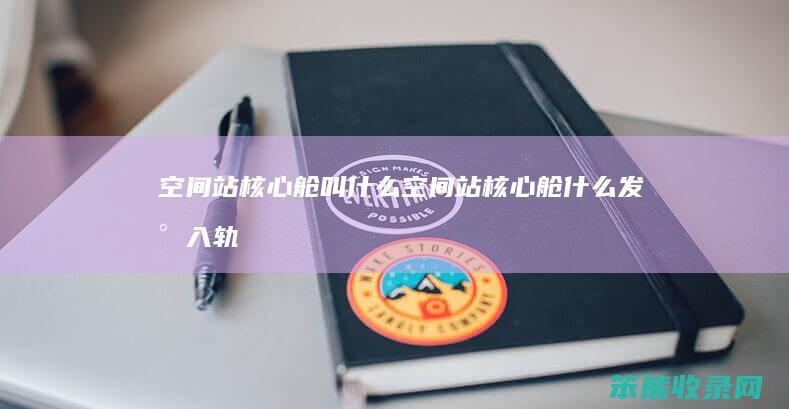 空间站核心舱叫什么（空间站核心舱什么发射入轨道）