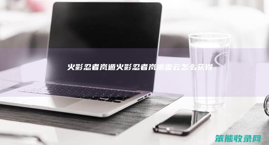 火影忍者岚遁（火影忍者岚遁雷云怎么获得）