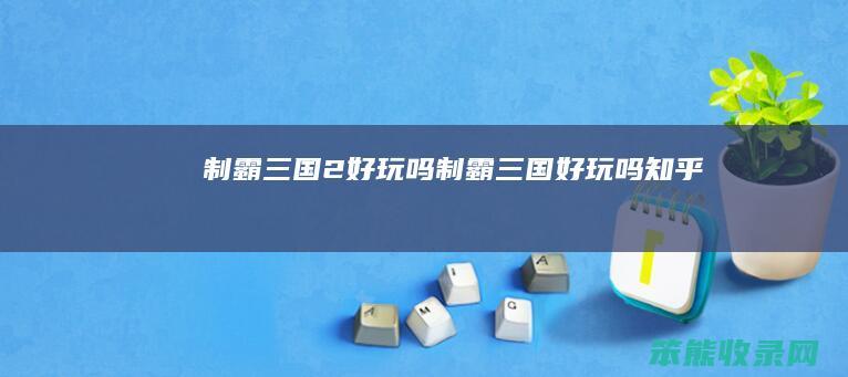 制霸三国2好玩吗（制霸三国好玩吗知乎）