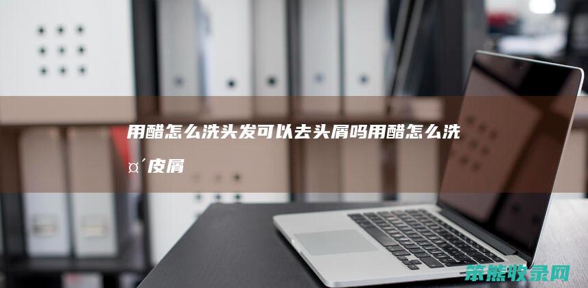 用醋怎么洗头发可以去头屑吗（用醋怎么洗头皮屑）