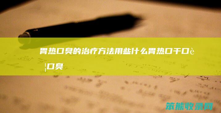 胃热口臭的治疗方法用些什么（胃热口干口苦口臭吃什么药好）