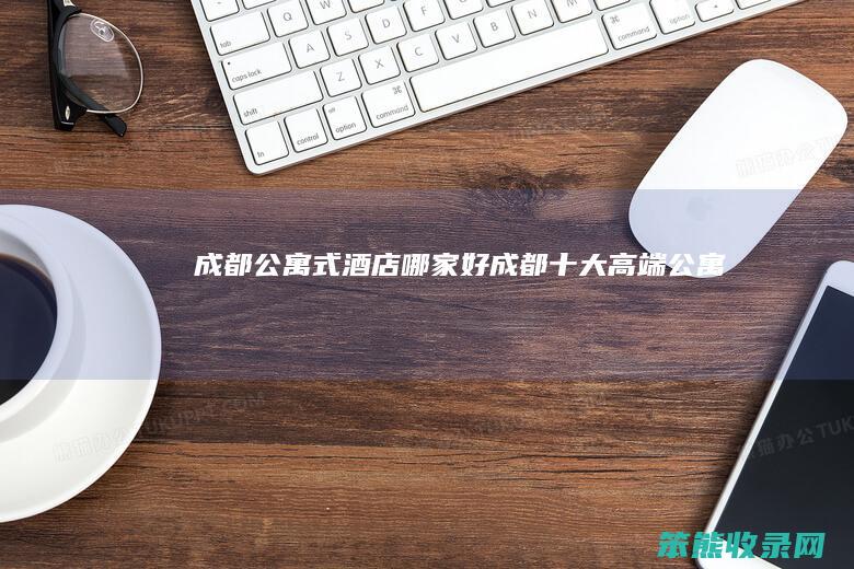 成都公寓式酒店哪家好（成都十大高端公寓）