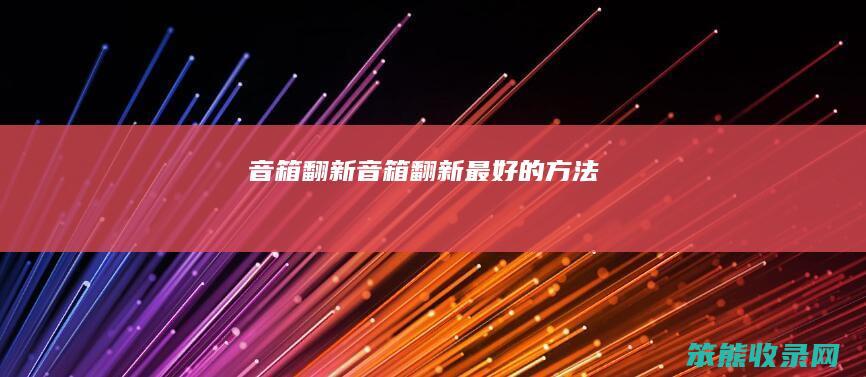 音箱翻新（音箱翻新最好的方法）