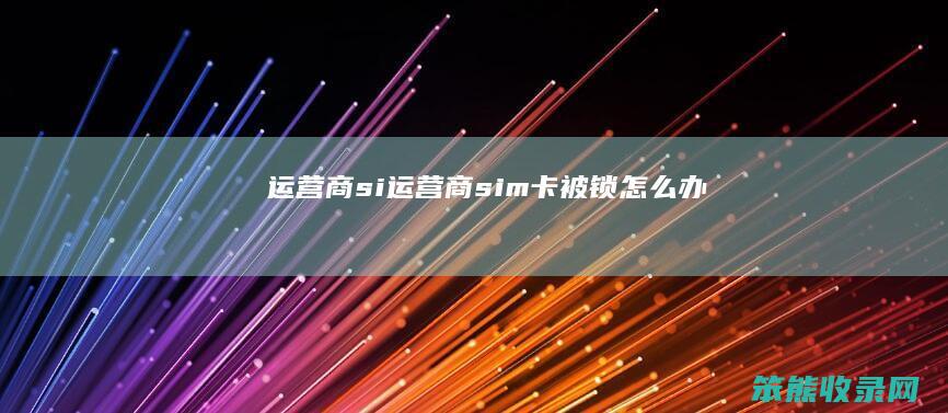 运营商si（运营商sim卡被锁怎么办）