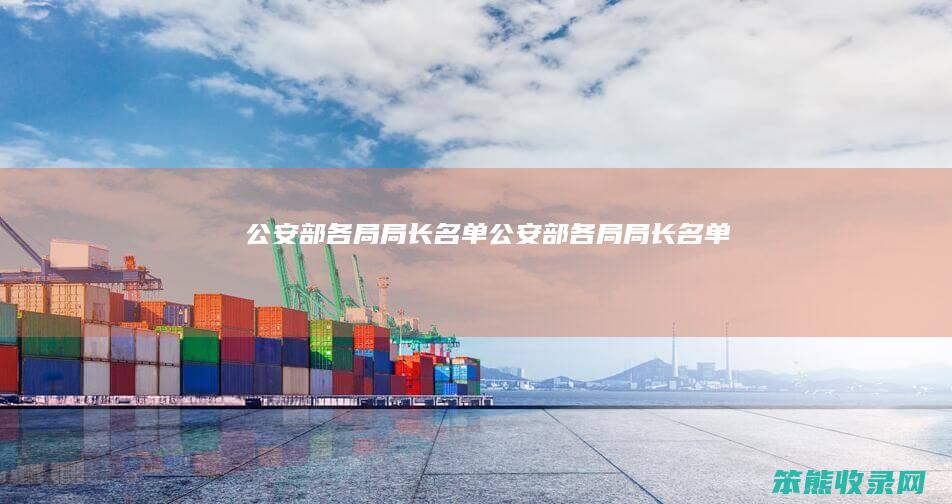 公安部各局局长名单（公安部各局局长名单）