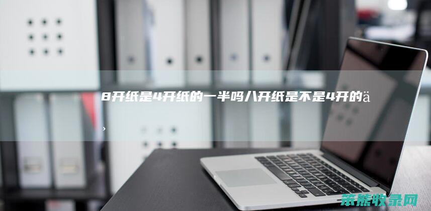 8开纸是4开纸的一半吗（八开纸是不是4开的一半）