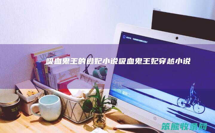吸血鬼王的逃妃小说（吸血鬼王妃穿越小说）