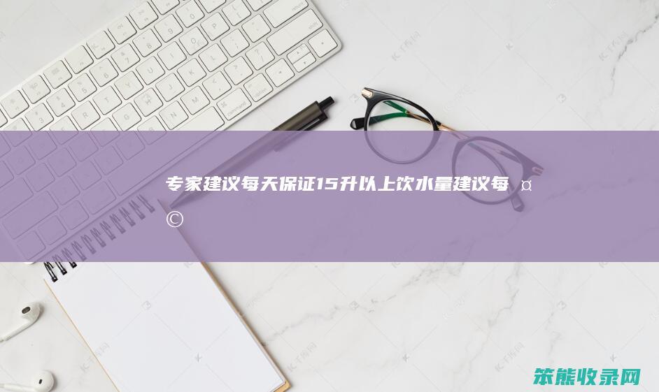 专家建议每天保证1.5升以上饮水量（建议每天饮水不少于多少毫升）