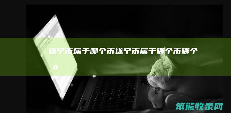 遂宁市属于哪个市（遂宁市属于哪个市哪个区）