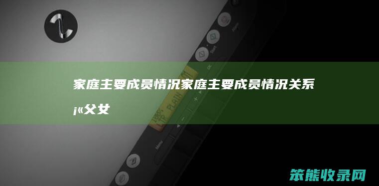 家庭主要成员情况（家庭主要成员情况关系填父女还是父亲）