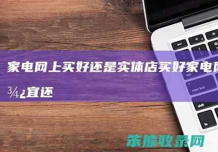 家电网上买好还是实体店买好（家电网上买便宜还是实体店便宜）