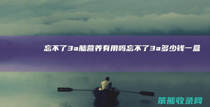 忘不了3a脑营养有用吗（忘不了3a多少钱一盒）
