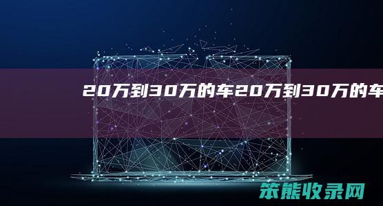 20万到30万的车（20万到30万的车子）