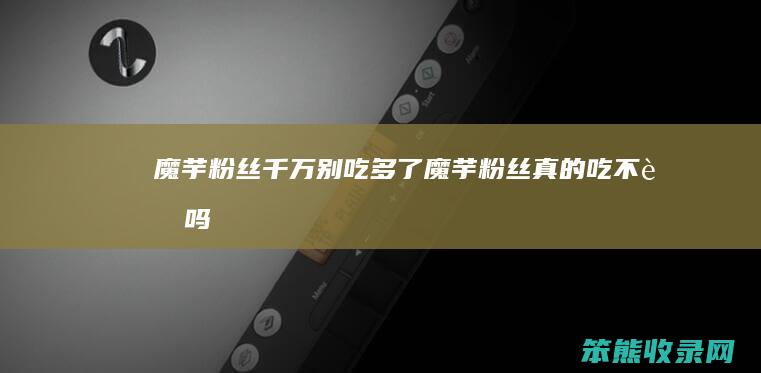 魔芋粉丝千万别吃多了（魔芋粉丝真的吃不胖吗）