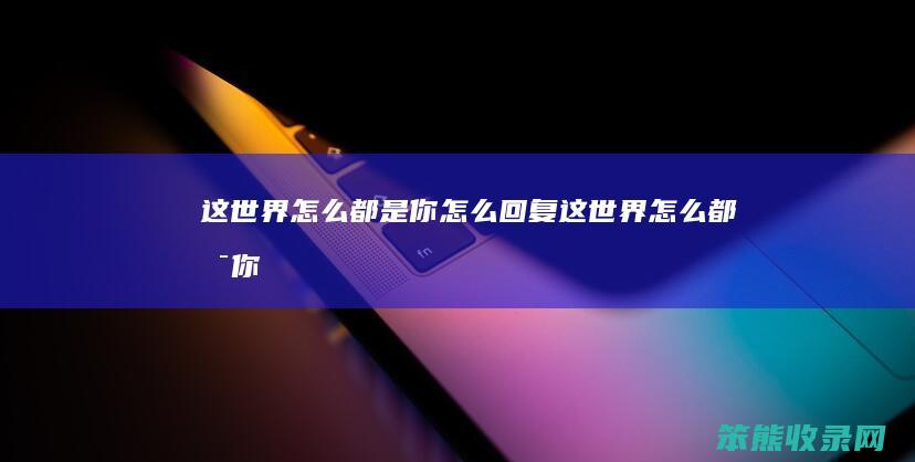 这世界怎么都是你怎么回复（这世界怎么都是你,原来你住在我心里）