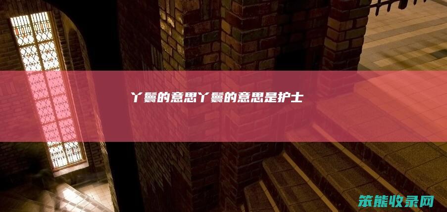丫鬟的意思（丫鬟的意思是护士）