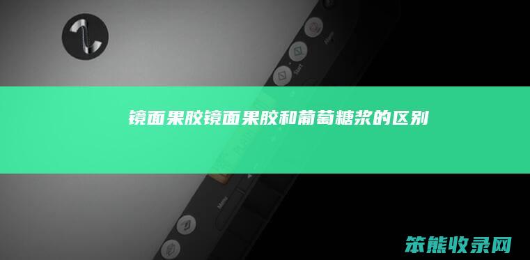 镜面果胶（镜面果胶和葡萄糖浆的区别）