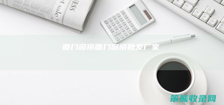 厦门窗帘（厦门窗帘批发厂家）