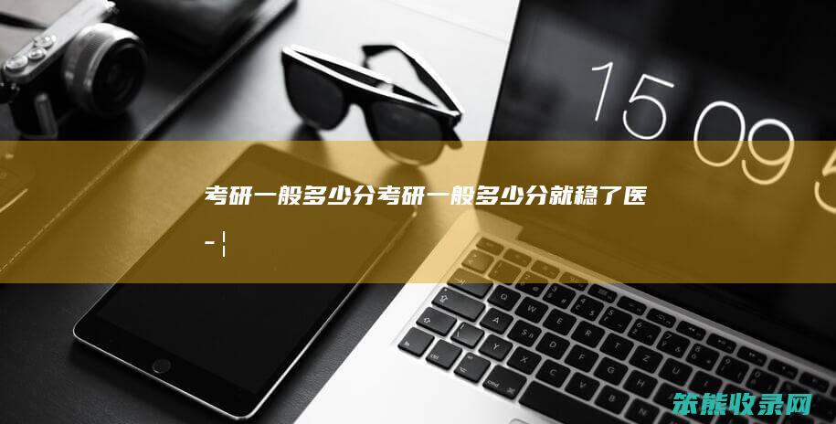 考研一般多少分（考研一般多少分就稳了医学）