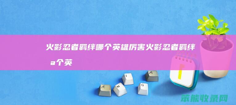 火影忍者羁绊哪个英雄厉害（火影忍者羁绊哪个英雄厉害）
