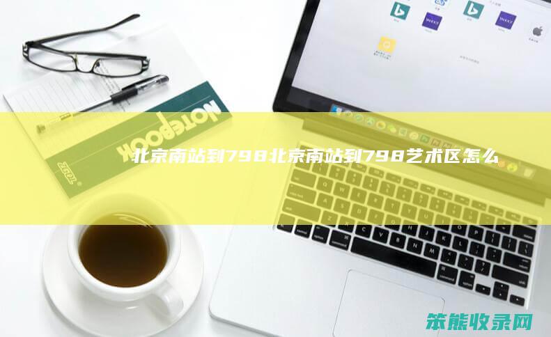 北京南站到798（北京南站到798艺术区怎么走）