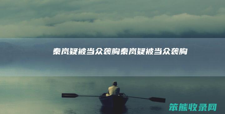 秦岚疑被当众袭胸（秦岚疑被当众袭胸）