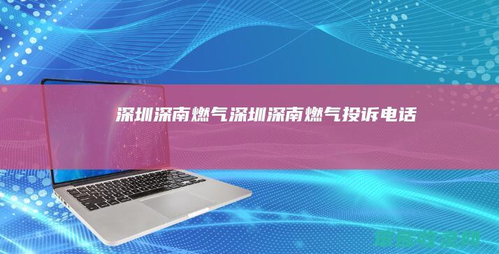 深圳深南燃气（深圳深南燃气投诉电话）