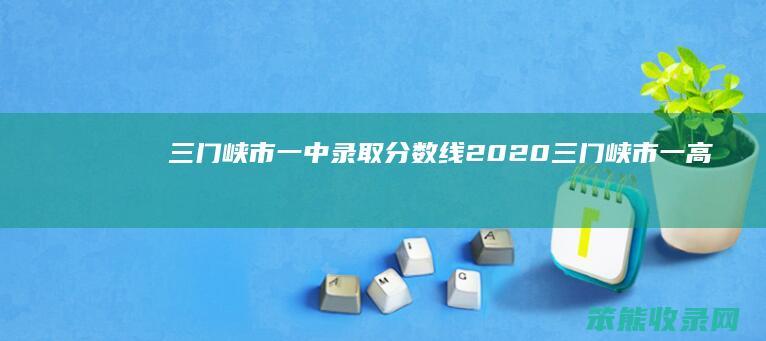 三门峡市一中录取分数线2020（三门峡市一高中考录取分数线）