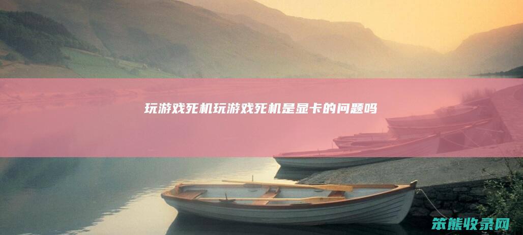 玩游戏死机（玩游戏死机是显卡的问题吗）