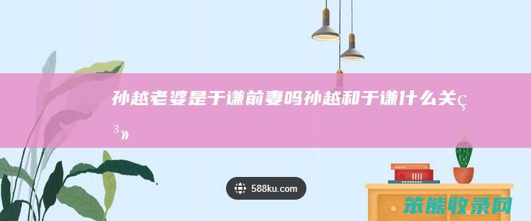 孙越老婆是于谦前妻吗（孙越和于谦什么关系）