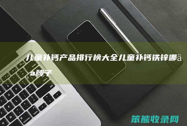 儿童补钙产品排行榜大全（儿童补钙铁锌哪个牌子的好吸收效果好）