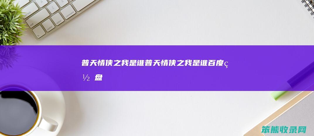 普天情侠之我是谁（普天情侠之我是谁百度网盘）