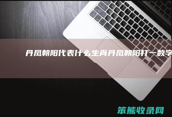 丹凤朝阳代表什么生肖（丹凤朝阳打一数字几）